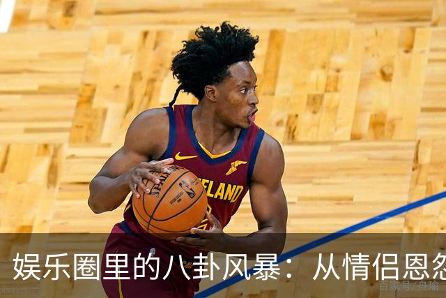 娱乐圈里的八卦风暴：从情侣恩怨到资本游戏